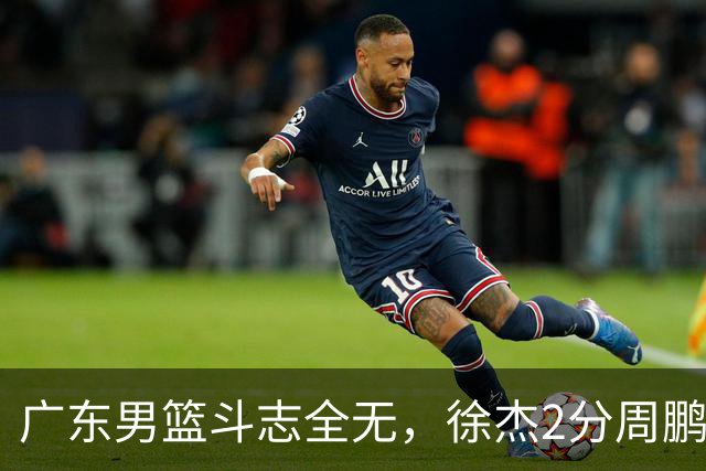 广东男篮斗志全无，徐杰2分周鹏0分，最差之人浮出水面